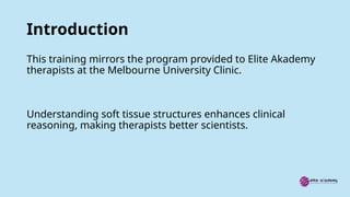 Introduction
This training mirrors the program provided to Elite Akademy
therapists at the Melbourne University Clinic.
Understanding soft tissue structures enhances clinical
reasoning, making therapists better scientists.
 
