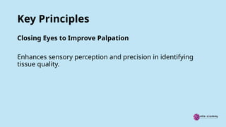 Key Principles
Closing Eyes to Improve Palpation
Enhances sensory perception and precision in identifying
tissue quality.
 