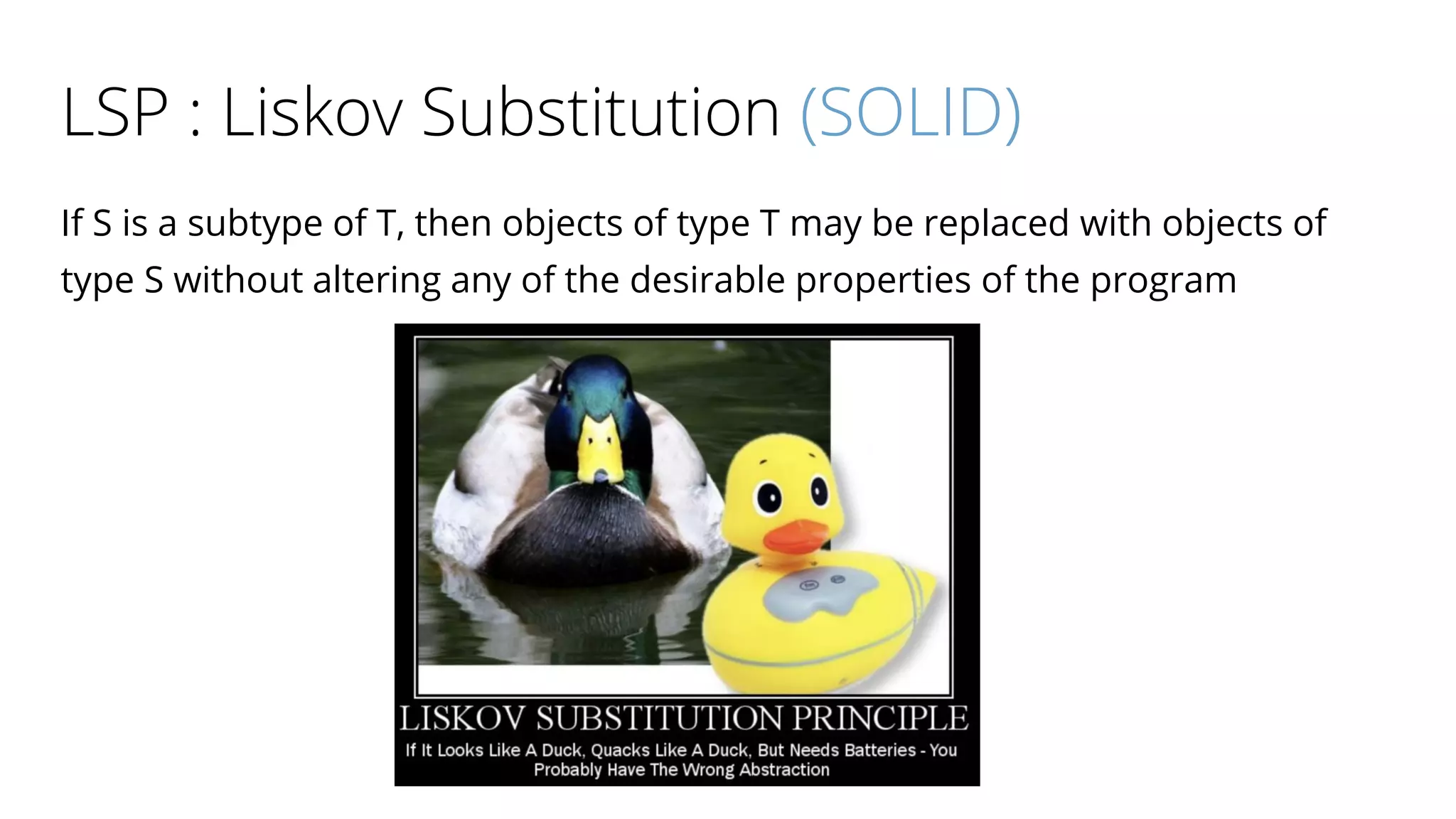 LSP : Liskov Substitution (SOLID)
If S is a subtype of T, then objects of type T may be replaced with objects of
type S without altering any of the desirable properties of the program
 
