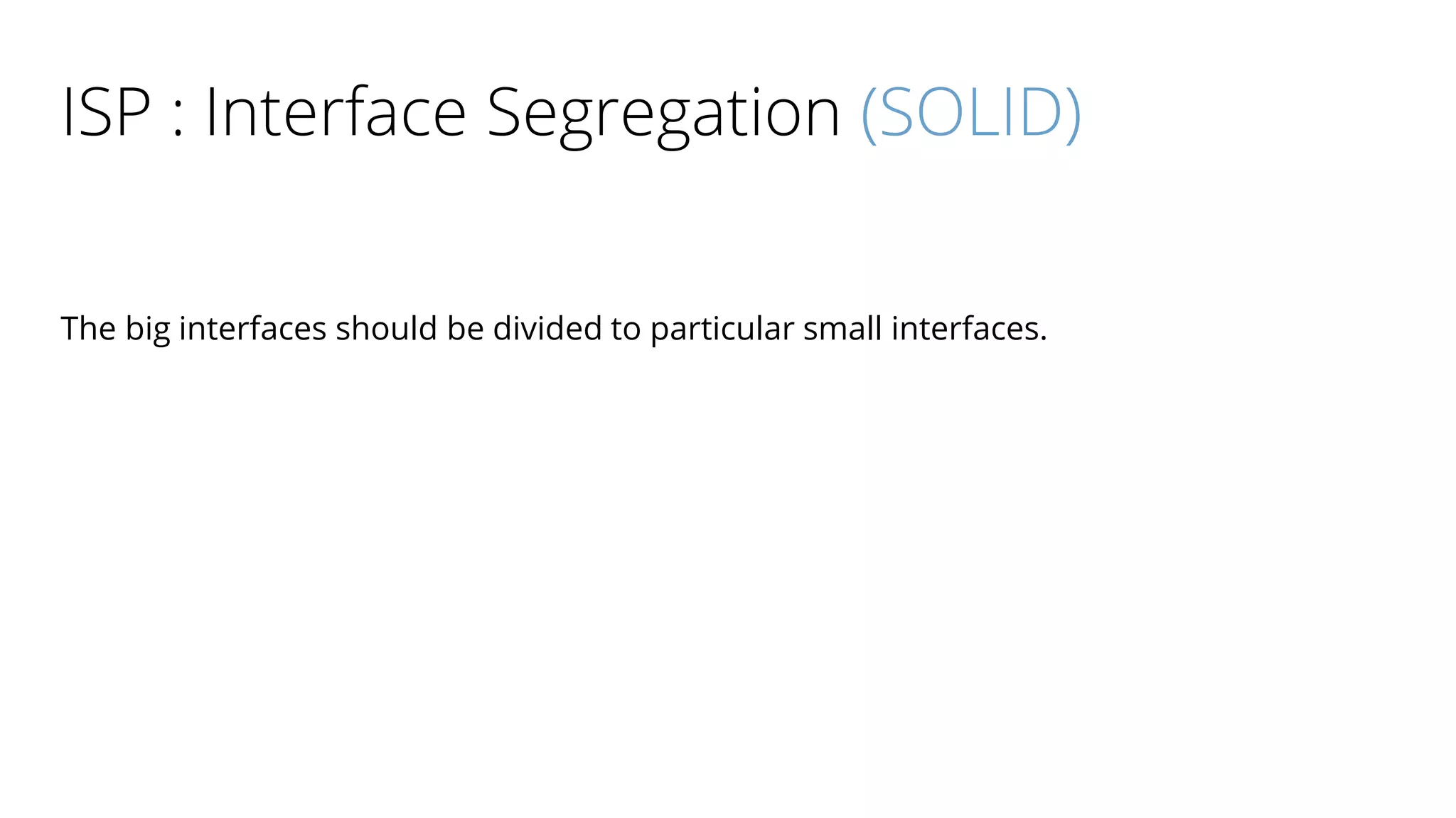 ISP : Interface Segregation (SOLID)
The big interfaces should be divided to particular small interfaces.
 