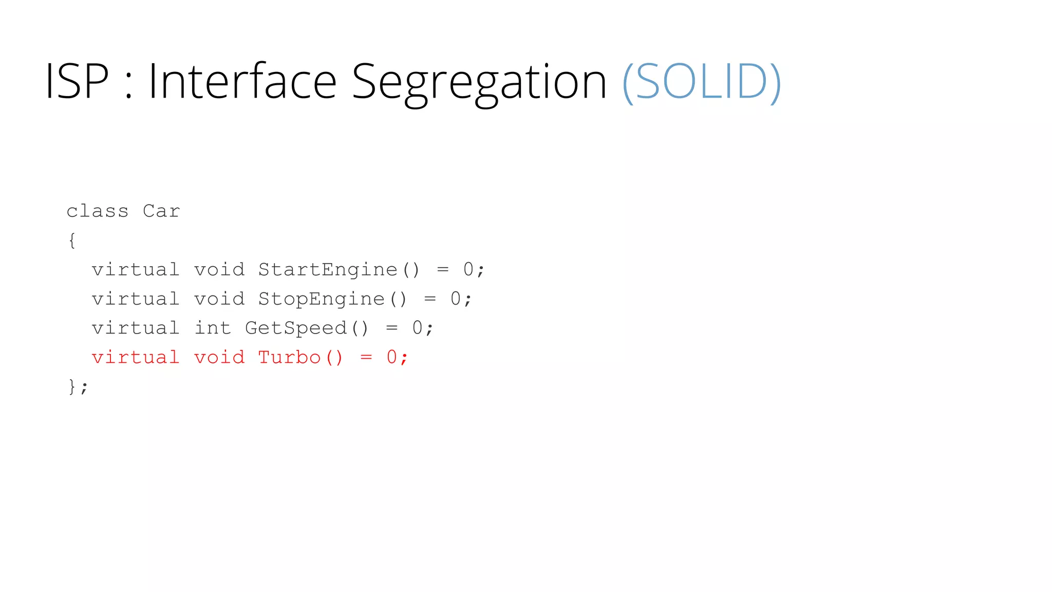 ISP : Interface Segregation (SOLID)
class Car
{
virtual void StartEngine() = 0;
virtual void StopEngine() = 0;
virtual int GetSpeed() = 0;
virtual void Turbo() = 0;
};
 