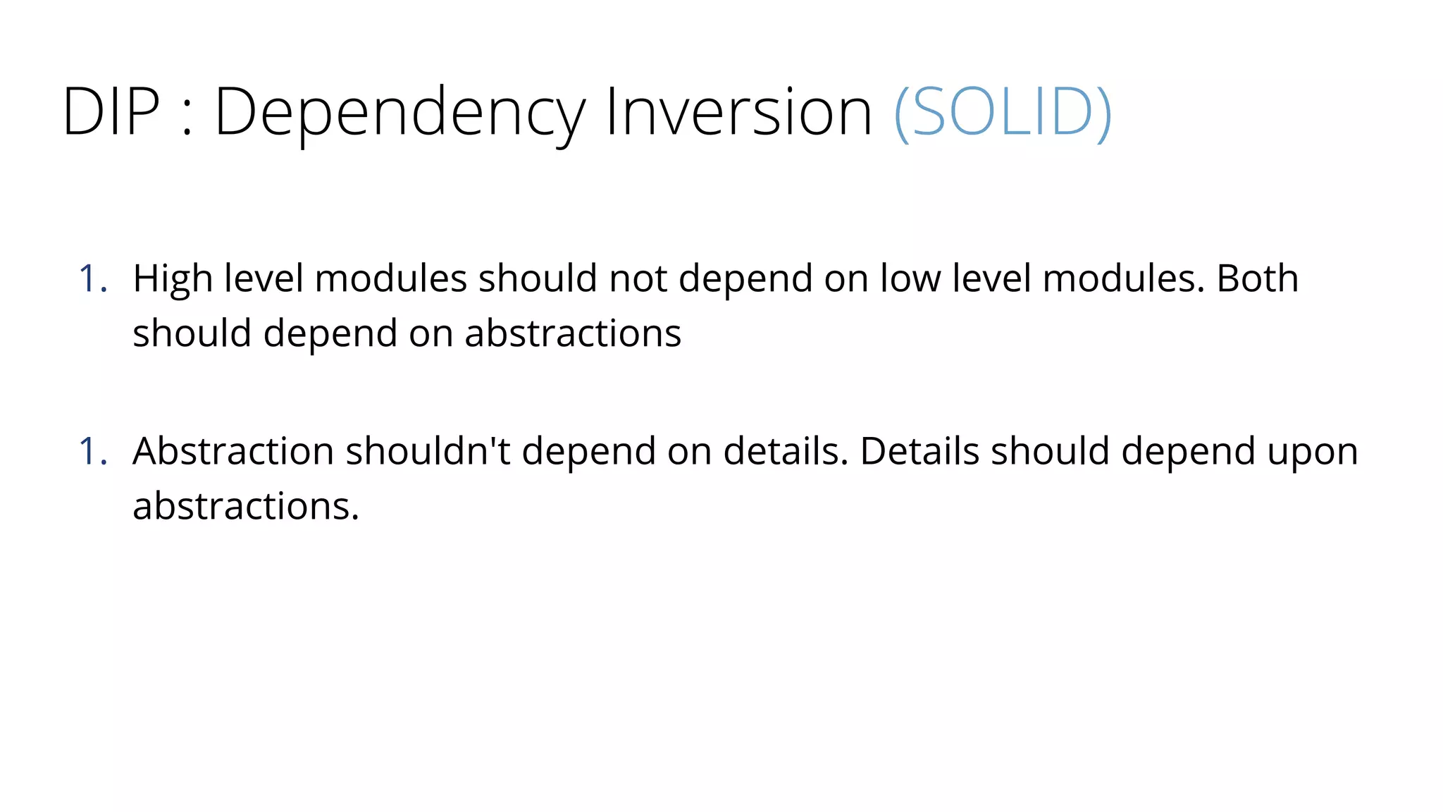 DIP : Dependency Inversion (SOLID)
1. High level modules should not depend on low level modules. Both
should depend on abstractions
1. Abstraction shouldn't depend on details. Details should depend upon
abstractions.
 