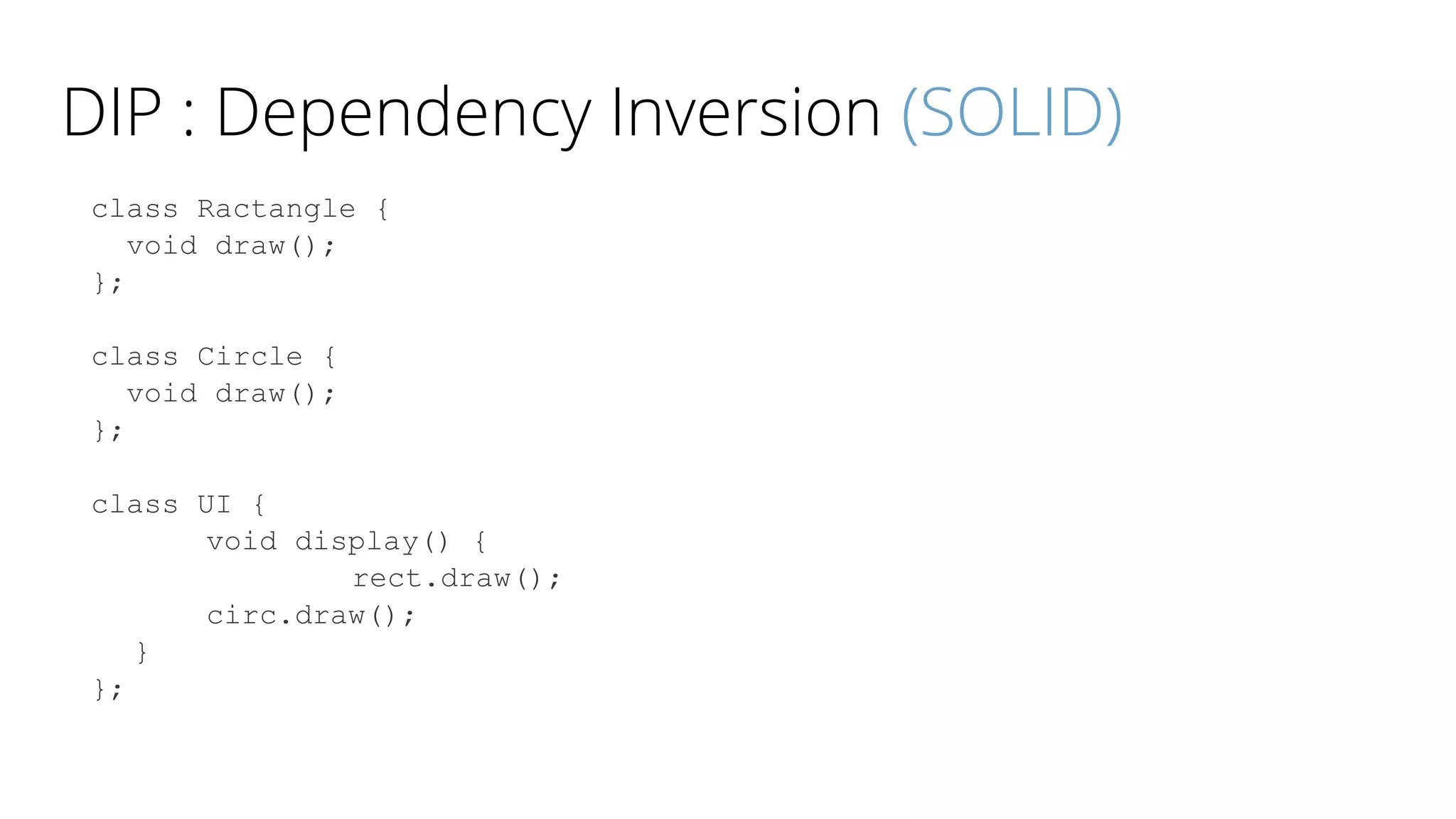 DIP : Dependency Inversion (SOLID)
class Ractangle {
void draw();
};
class Circle {
void draw();
};
class UI {
void display() {
rect.draw();
circ.draw();
}
};
 
