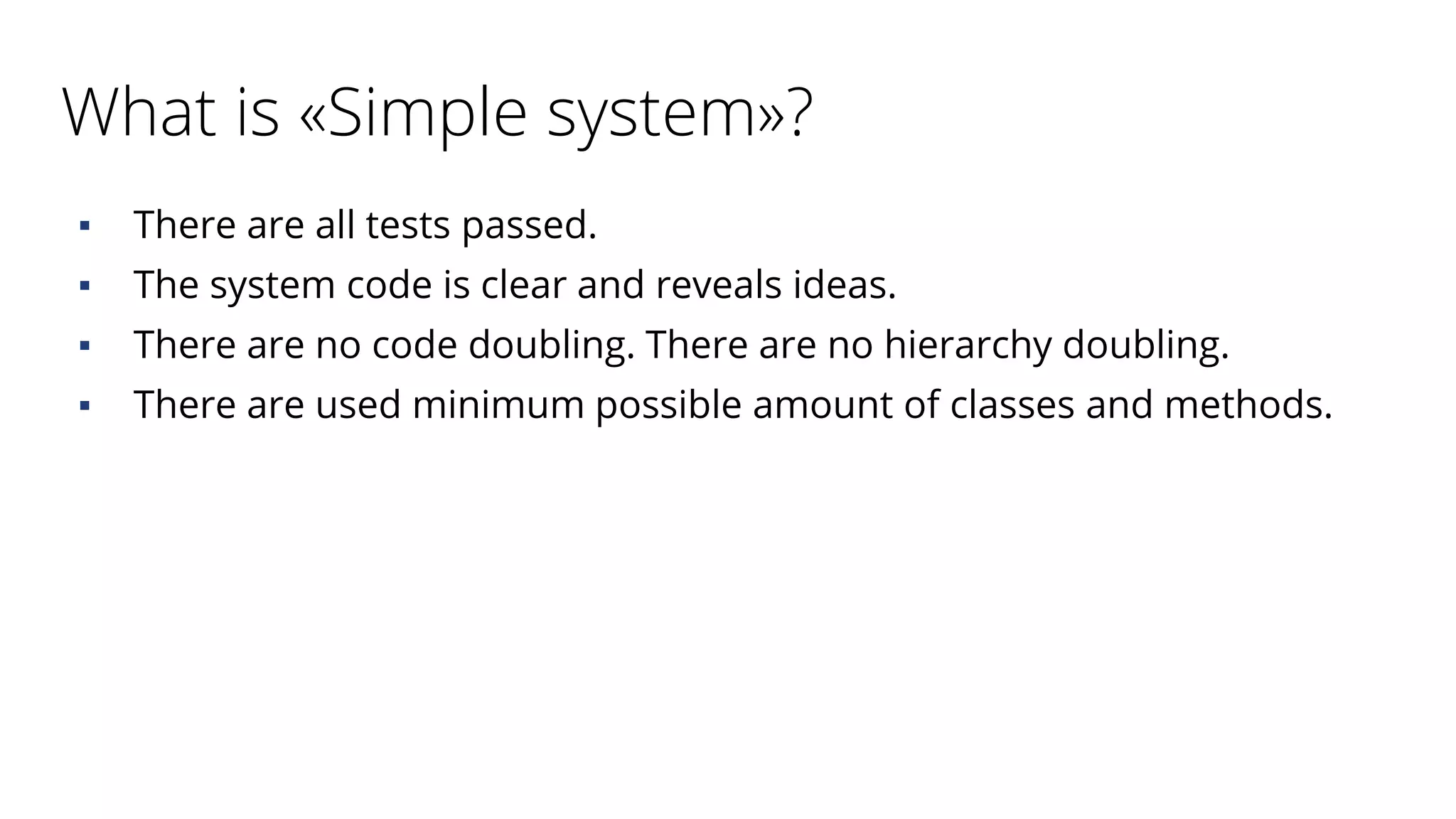 What is «Simple system»?
▪ There are all tests passed.
▪ The system code is clear and reveals ideas.
▪ There are no code doubling. There are no hierarchy doubling.
▪ There are used minimum possible amount of classes and methods.
 