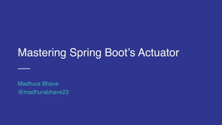 Mastering Spring Boot’s Actuator
Madhura Bhave
@madhurabhave23
 
