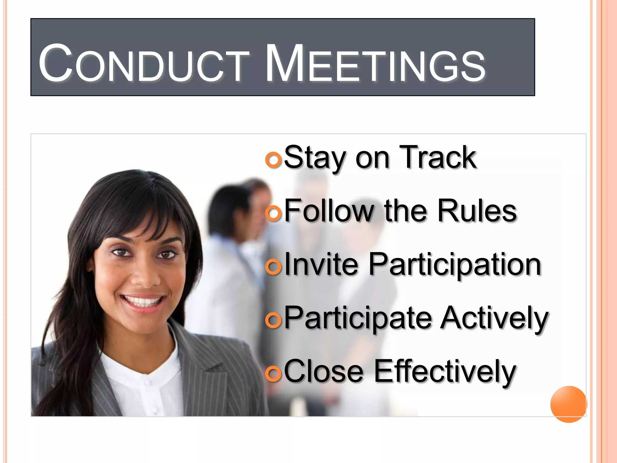 CONDUCT MEETINGS
Stay

on Track

Follow
Invite

the Rules

Participation

Participate
Close

Actively

Effectively

 