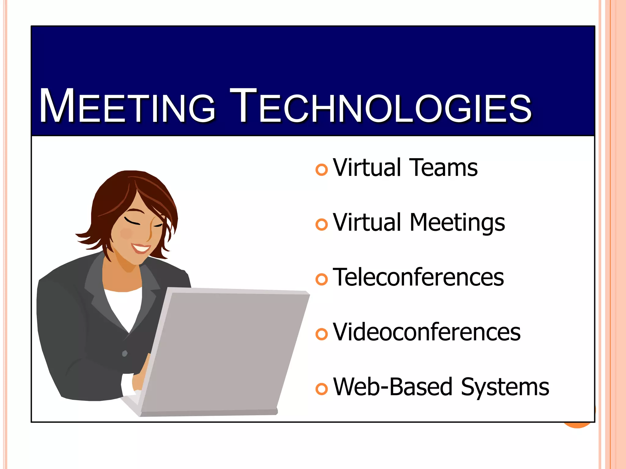 MEETING TECHNOLOGIES
 Virtual

Teams

 Virtual

Meetings

 Teleconferences
 Videoconferences
 Web-Based

Systems

 
