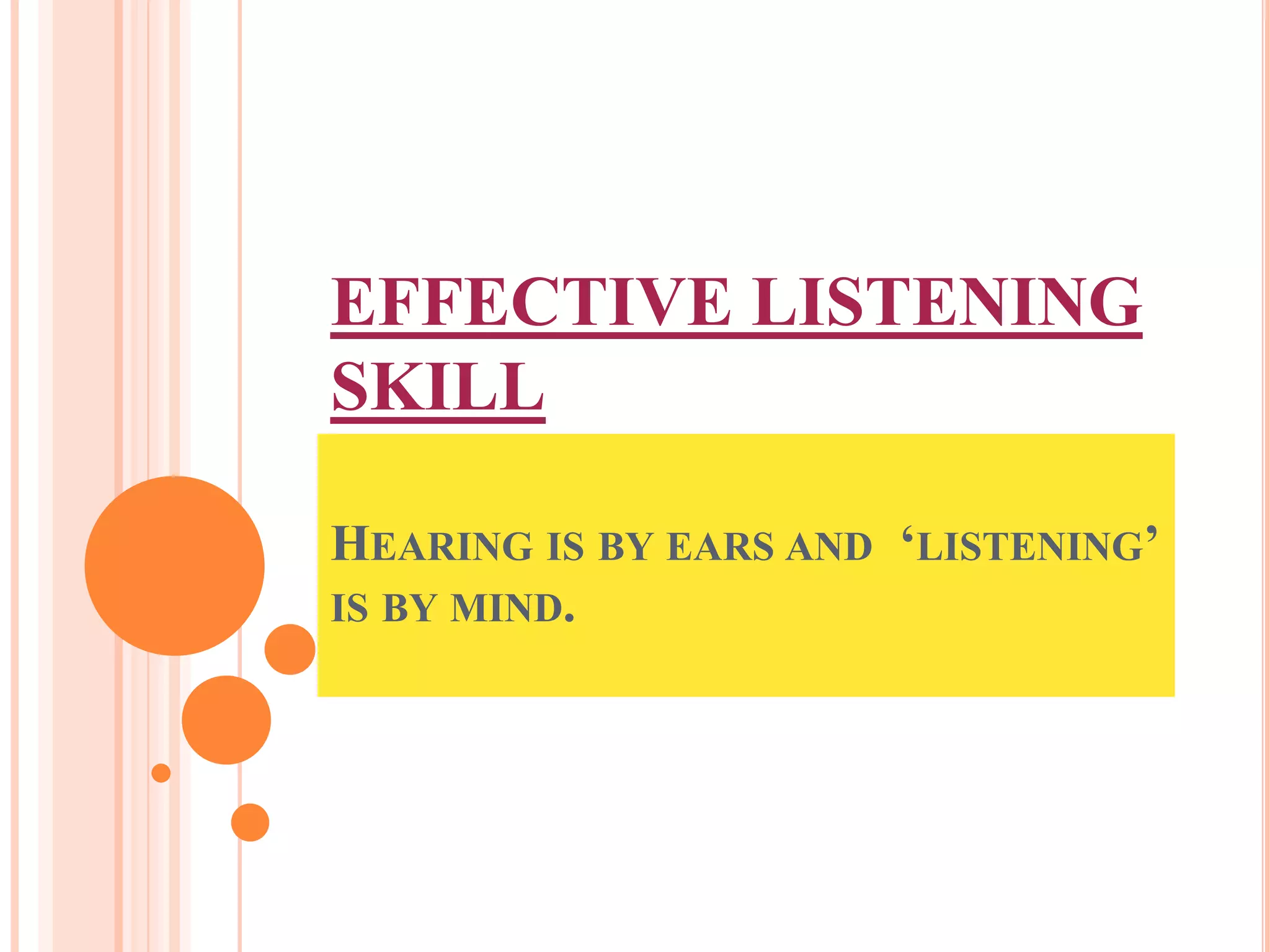 EFFECTIVE LISTENING
SKILL
HEARING IS BY EARS AND ‘LISTENING’
IS BY MIND.

 