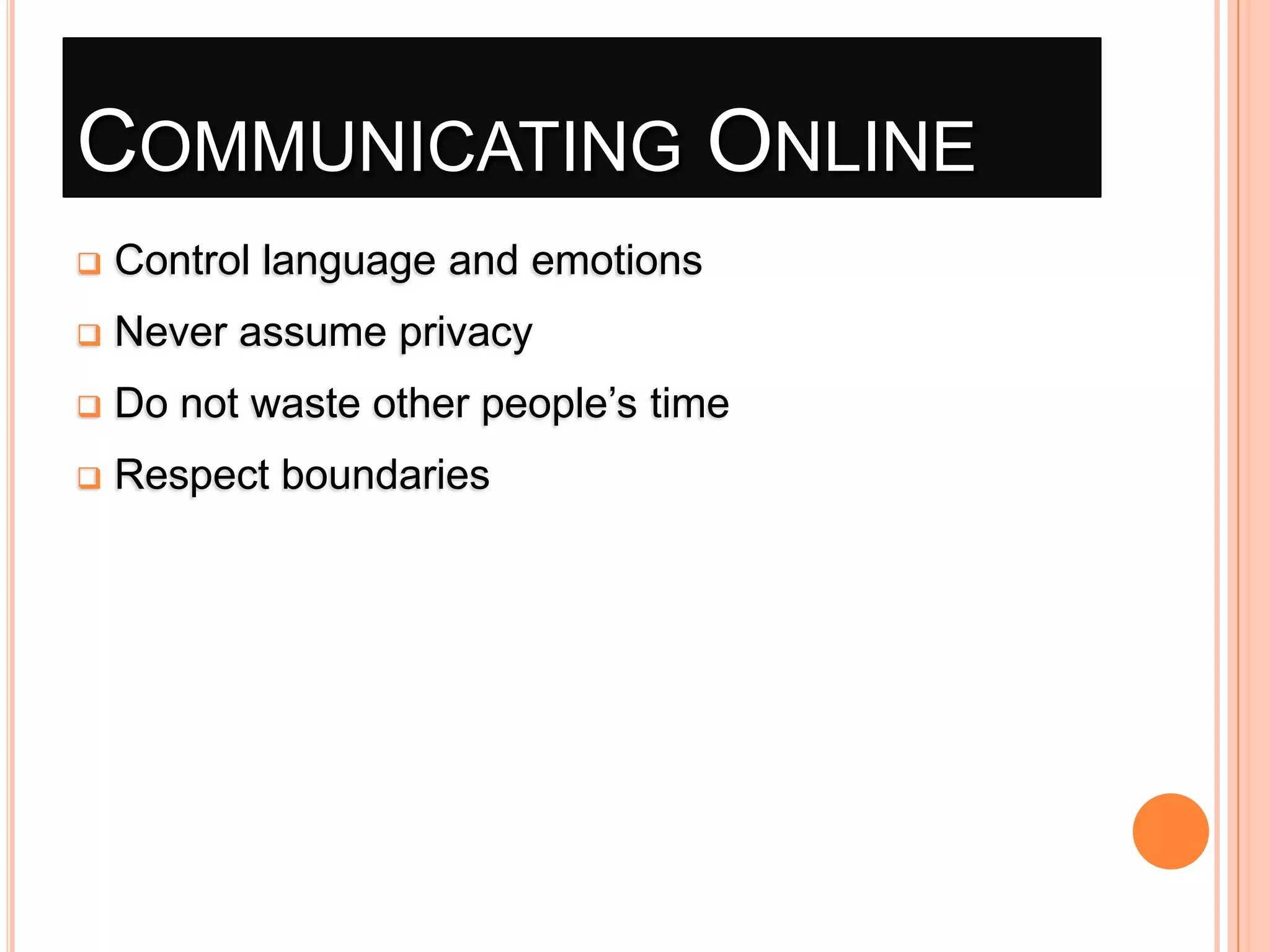 COMMUNICATING ONLINE


Control language and emotions



Never assume privacy



Do not waste other people’s time



Respect boundaries

 