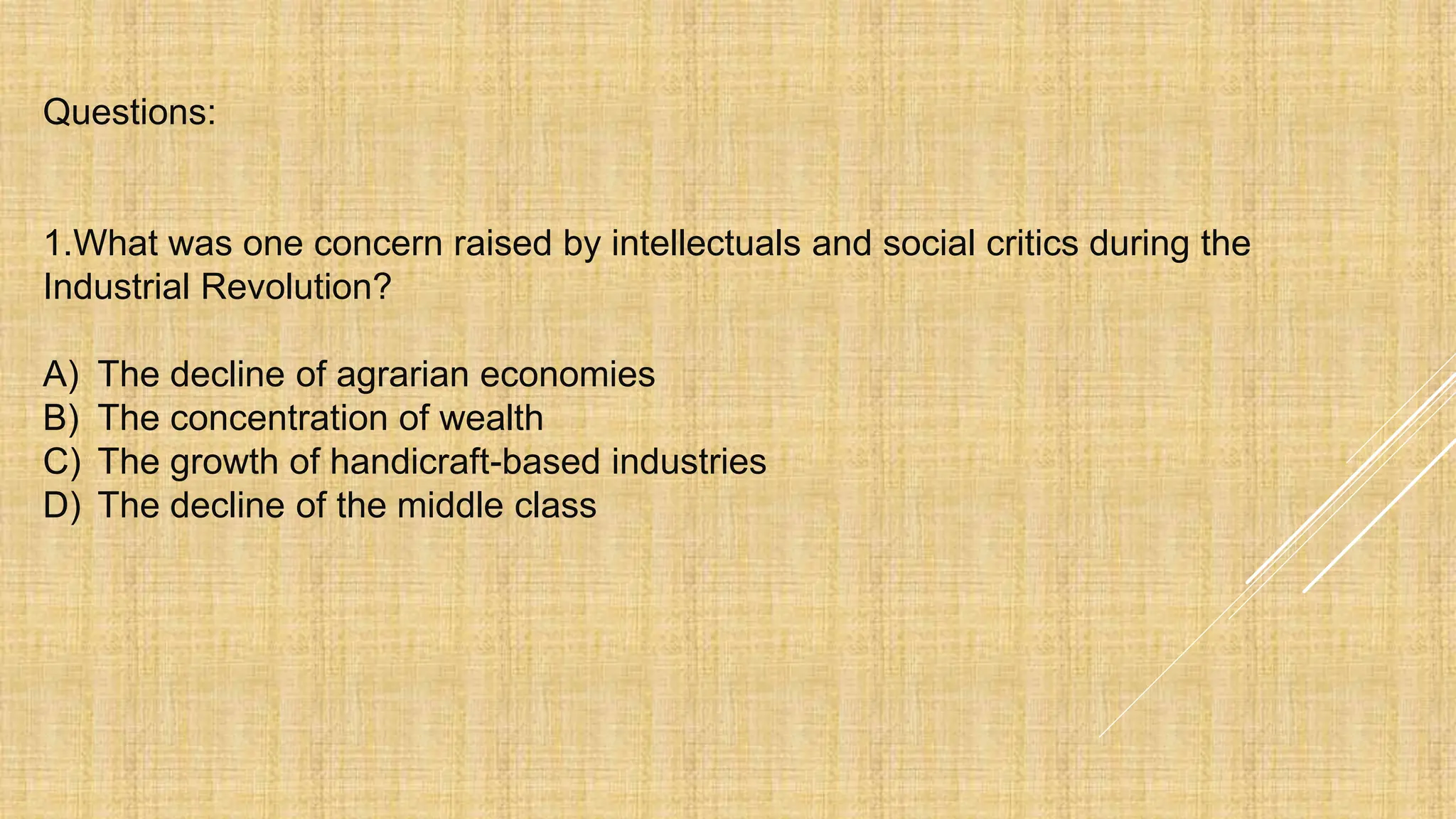 Questions:
1.What was one concern raised by intellectuals and social critics during the
Industrial Revolution?
A) The decline of agrarian economies
B) The concentration of wealth
C) The growth of handicraft-based industries
D) The decline of the middle class
 