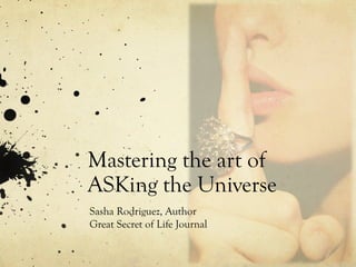 Mastering the art of
ASKing the Universe
Sasha Rodriguez, Author
Great Secret of Life Journal

 
