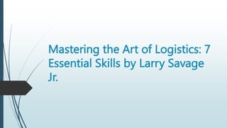 Mastering the Art of Logistics: 7
Essential Skills by Larry Savage
Jr.
 