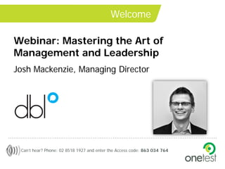 Welcome

Webinar: Mastering the Art of
Management and Leadership
Josh Mackenzie, Managing Director




 Can’t hear? Phone: 02 8518 1927 and enter the Access code: 863 034 764
 
