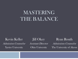 MASTERING
               THE BALANCE


  Kevin Keller           Jill Okey             Ryan Routh
Admission Counselor   Assistant Director   Admissions Counselor
 Xavier University    Ohio University      The University of Akron
 