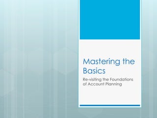 Mastering the
Basics
Re-visiting the Foundations
of Account Planning
 