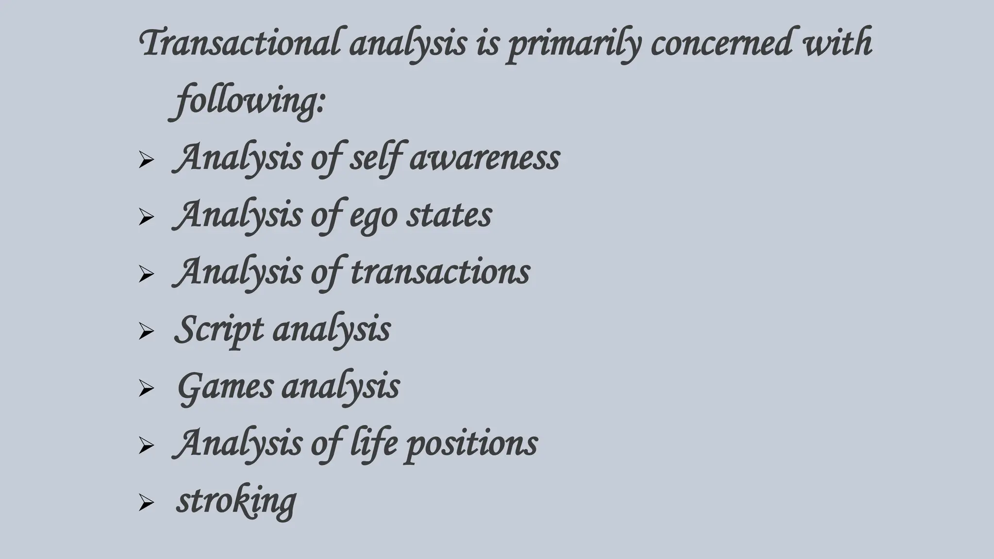 Transactional analysis is primarily concerned with
following:
 Analysis of self awareness
 Analysis of ego states
 Analysis of transactions
 Script analysis
 Games analysis
 Analysis of life positions
 stroking
 