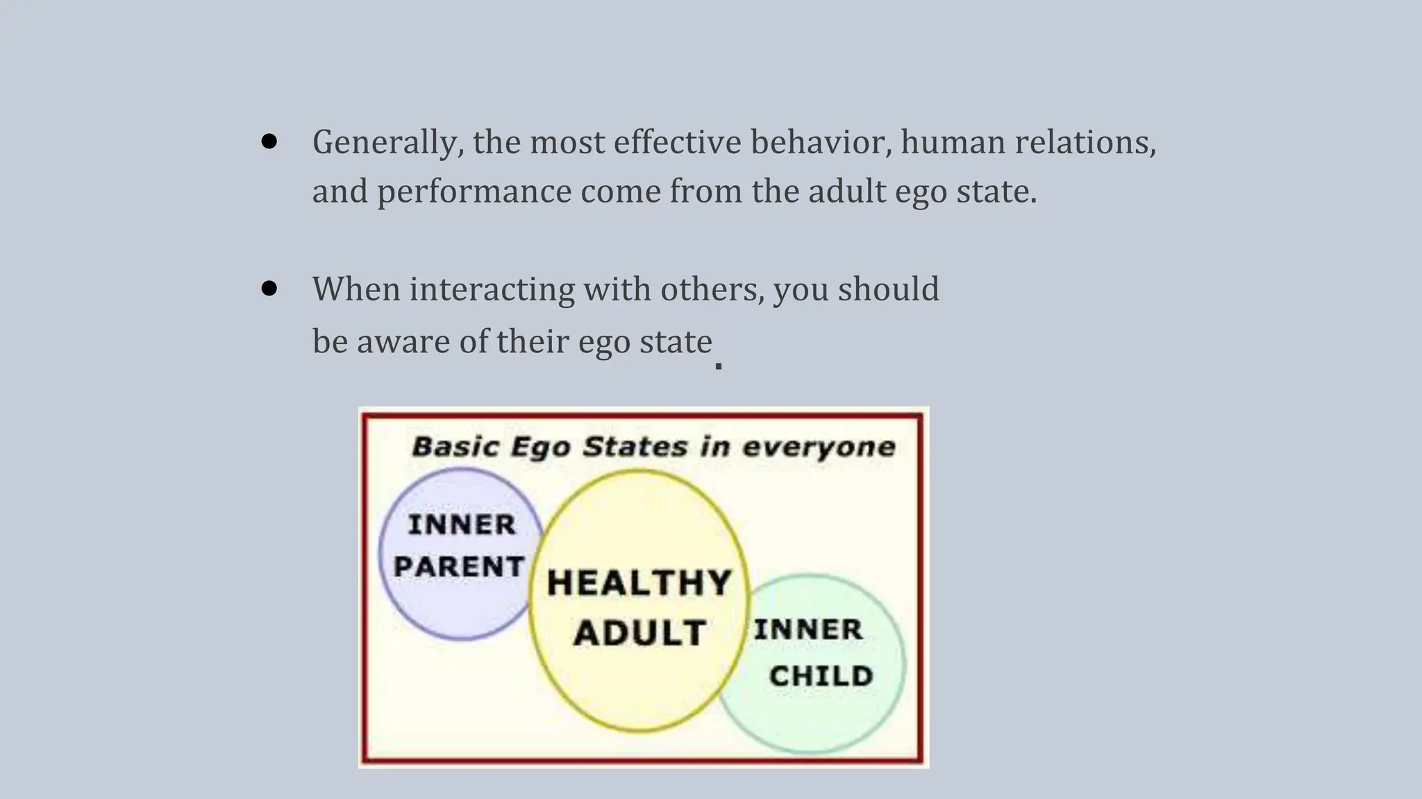 ● Generally, the most effective behavior, human relations,
and performance come from the adult ego state.
● When interacting with others, you should
be aware of their ego state.
 