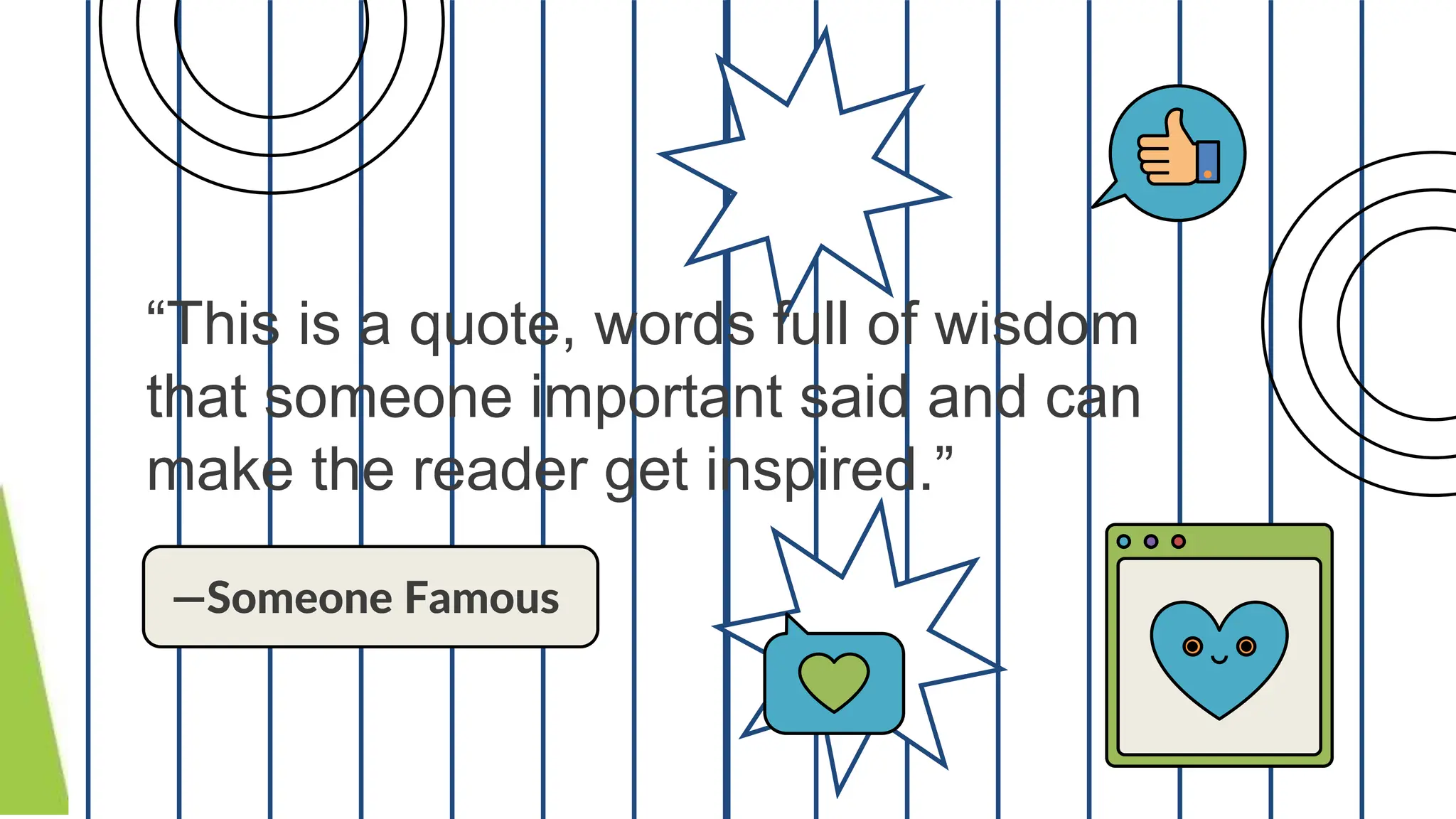 “This is a quote, words full of wisdom
that someone important said and can
make the reader get inspired.”
—Someone Famous
 