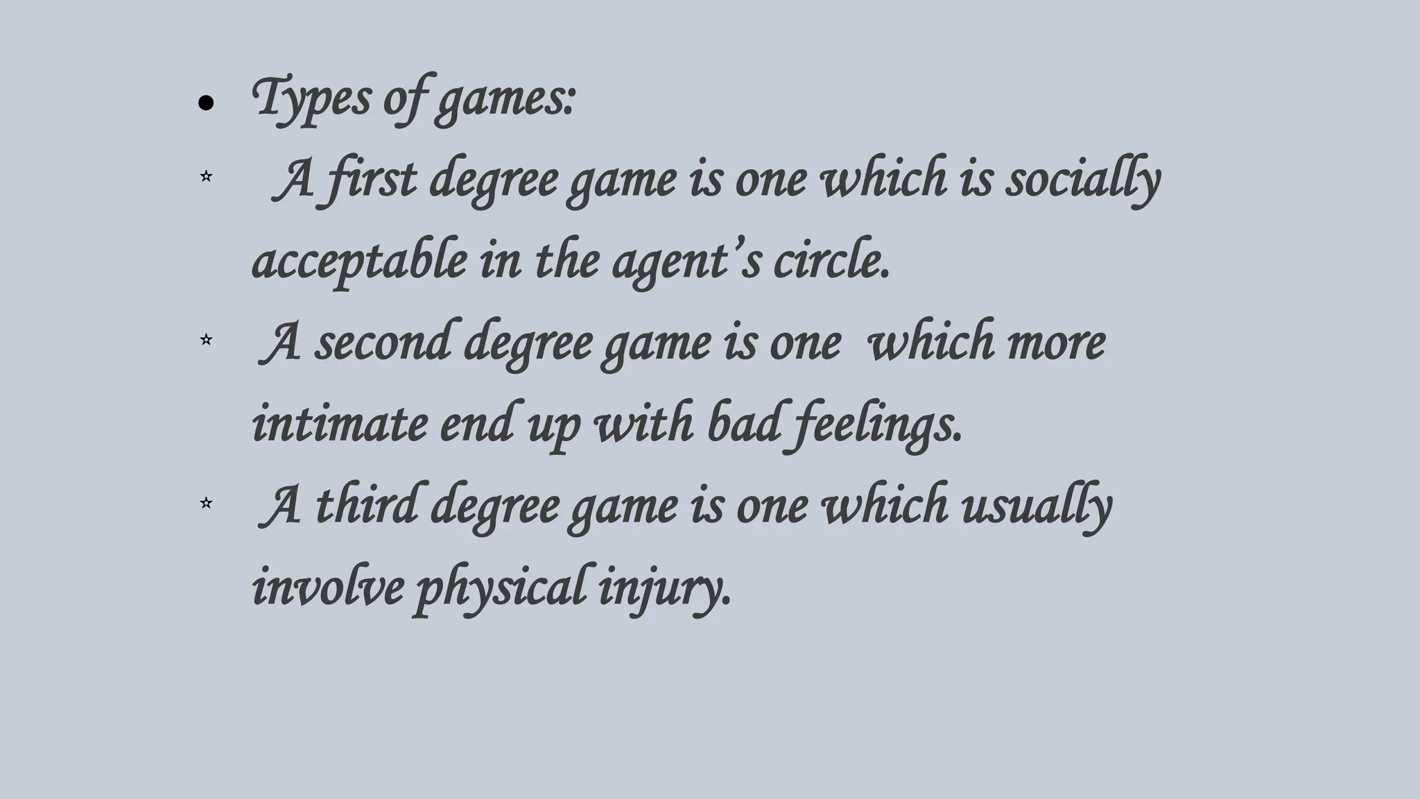 ● Types of games:
* A first degree game is one which is socially
acceptable in the agent’s circle.
* A second degree game is one which more
intimate end up with bad feelings.
* A third degree game is one which usually
involve physical injury.
 