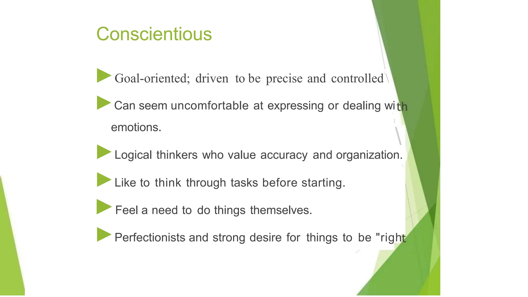 Conscientious
►Goal-oriented; driven to be precise and controlled


►Can seem uncomfortable at expressing or dealing wi

I

►Logical thinkers who value accuracy and organization.
.
►Like to think through tasks before starting.
►Feel a need to do things themselves.
►Perfectionists and strong desire for things to be "righ
emotions.
 