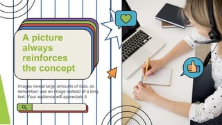 Images reveal large amounts of data, so
remember: use an image instead of a long
text. Your audience will appreciate it
A picture
always
reinforces
the concept
 