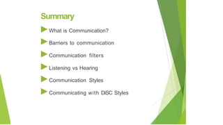 Summary
►What is Communication?
►Barriers to communication
►Communication filters
►Listening vs Hearing
►Communication Styles
►Communicating with DiSC Styles
 