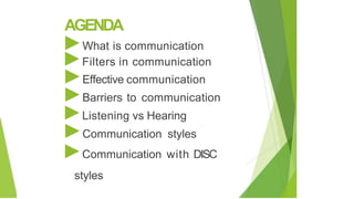 AGENDA
►What is communication
►Filters in communication
►Effective communication
►Barriers to communication
►Listening vs Hearing
►Communication styles
►Communication with DISC
styles
 