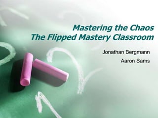 Mastering the Chaos
The Flipped Mastery Classroom
Jonathan Bergmann
Aaron Sams
 
