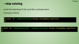 --skip-existing
avoid the download if the local ﬁle is already there
(coming in 8.10.0)
@bagder
$ curl -O --skip-existing https://example.com/file
$
$ curl -O --skip-existing --remove-on-error https://example.com/file
$
 
