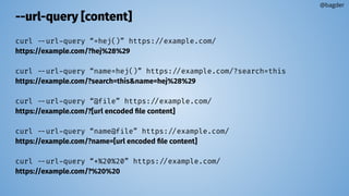 --url-query [content]
curl --url-query “=hej()” https://example.com/
https://example.com/?hej%28%29
curl --url-query “name=hej()” https://example.com/?search=this
https://example.com/?search=this&name=hej%28%29
curl --url-query “@file” https://example.com/
https://example.com/?[url encoded ﬁle content]
curl --url-query “name@file” https://example.com/
https://example.com/?name=[url encoded ﬁle content]
curl --url-query “+%20%20” https://example.com/
https://example.com/?%20%20
@bagder
 