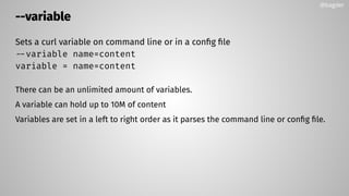 --variable
Sets a curl variable on command line or in a conﬁg ﬁle
--variable name=content
variable = name=content
There can be an unlimited amount of variables.
A variable can hold up to 10M of content
Variables are set in a left to right order as it parses the command line or conﬁg ﬁle.
@bagder
 