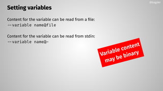 Setting variables
Content for the variable can be read from a ﬁle:
--variable name@file
Content for the variable can be read from stdin:
--variable name@-
Variable content
may be binary
@bagder
 