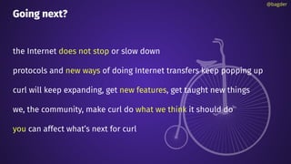 Going next?
the Internet does not stop or slow down
protocols and new ways of doing Internet transfers keep popping up
curl will keep expanding, get new features, get taught new things
we, the community, make curl do what we think it should do
you can affect what’s next for curl
@bagder
 