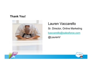 Thank You!

             Lauren Vaccarello
             Sr. Director, Online Marketing
             lvaccarello@salesforce.com
             @LaurenV
 