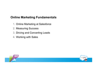 Online Marketing Fundamentals

 1.  Online Marketing at Salesforce
 2.  Measuring Success
 3.  Driving and Converting Leads
 4.  Working with Sales
 