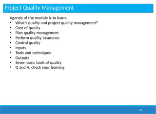Project Quality Management
106
Agenda of the module is to learn:
• What’s quality and project quality management?
• Cost of quality
• Plan quality management
• Perform quality assurance
• Control quality
• Inputs
• Tools and techniques
• Outputs
• Seven basic tools of quality
• Q and A, check your learning
 