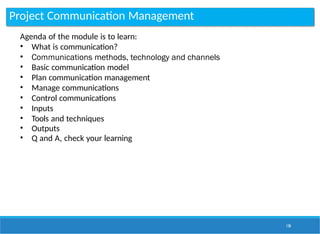 Project Communication Management
138
Agenda of the module is to learn:
• What is communication?
• Communications methods, technology and channels
• Basic communication model
• Plan communication management
• Manage communications
• Control communications
• Inputs
• Tools and techniques
• Outputs
• Q and A, check your learning
 