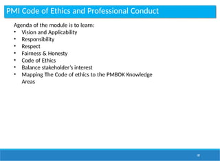 PMI Code of Ethics and Professional Conduct
187
Agenda of the module is to learn:
• Vision and Applicability
• Responsibility
• Respect
• Fairness & Honesty
• Code of Ethics
• Balance stakeholder’s interest
• Mapping The Code of ethics to the PMBOK Knowledge
Areas
 