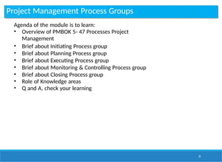 Project Management Process Groups
25
Agenda of the module is to learn:
• Overview of PMBOK 5- 47 Processes Project
Management
• Brief about Initiating Process group
• Brief about Planning Process group
• Brief about Executing Process group
• Brief about Monitoring & Controlling Process group
• Brief about Closing Process group
• Role of Knowledge areas
• Q and A, check your learning
 