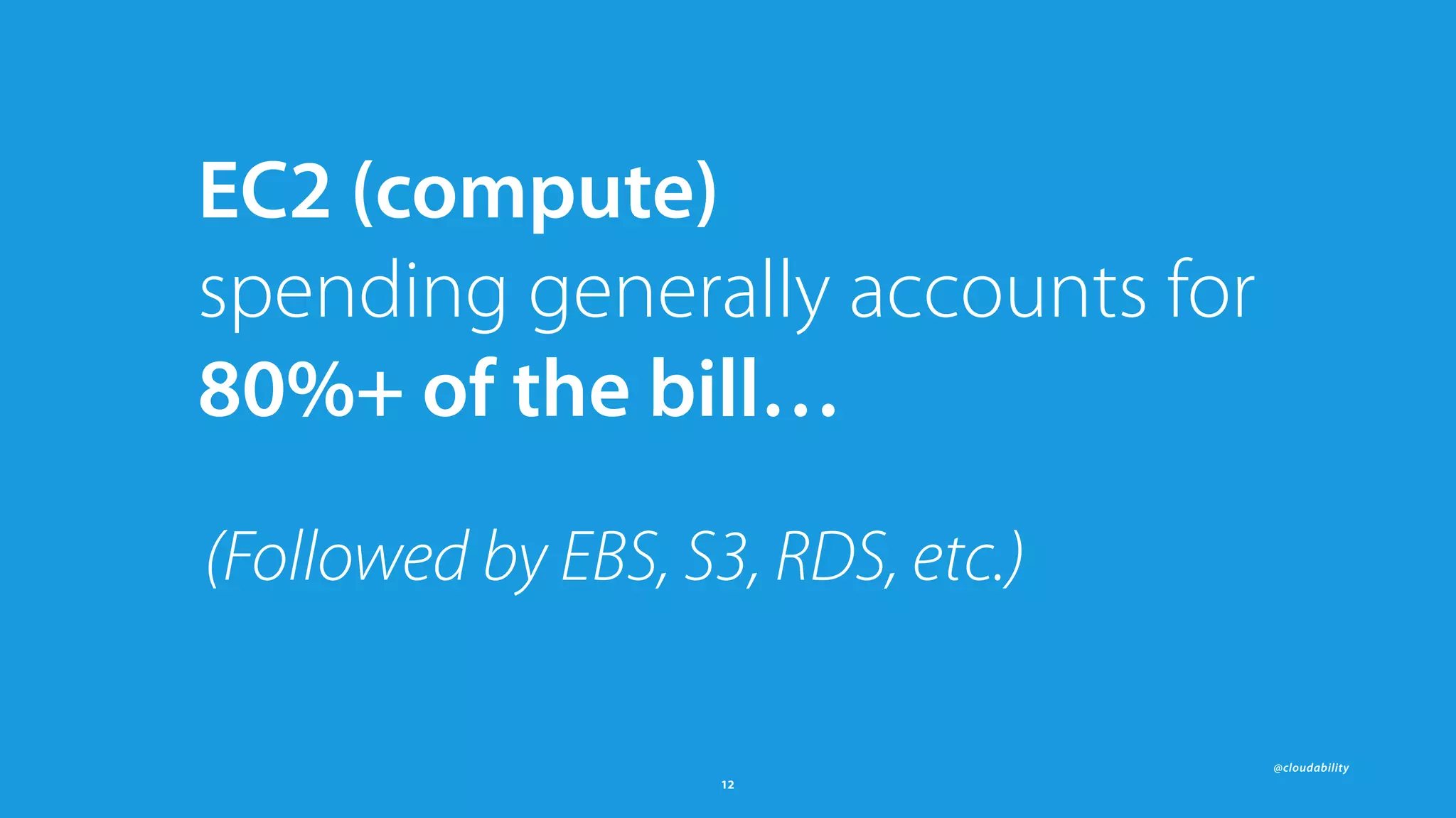 @cloudability
12
EC2 (compute)  
spending generally accounts for 
80%+ of the bill…
(Followed by EBS, S3, RDS, etc.)
 