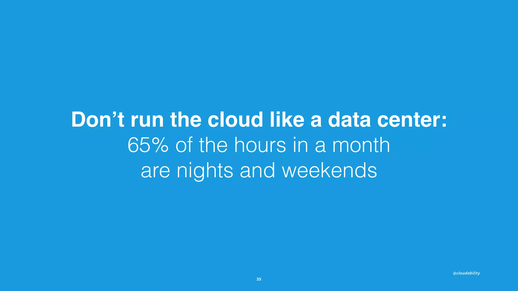 @cloudability
35
Don’t run the cloud like a data center:  
65% of the hours in a month  
are nights and weekends
 
