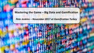 Mastering the Game – Big Data and Gamification
Pete Jenkins – November 2017 at Gamification Turkey
 
