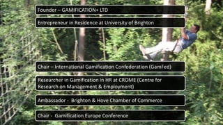 © GAMIFICATION+ LTD 2015 2
Founder – GAMIFICATION+ LTD
Entrepreneur in Residence at University of Brighton
Chair – Interna...