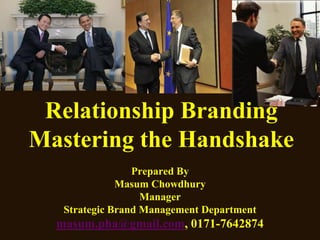 Relationship Branding
Mastering the Handshake
                 Prepared By
              Masum Chowdhury
                   Manager
   Strategic Brand Management Department
  masum.pha@gmail.com, 0171-7642874
 