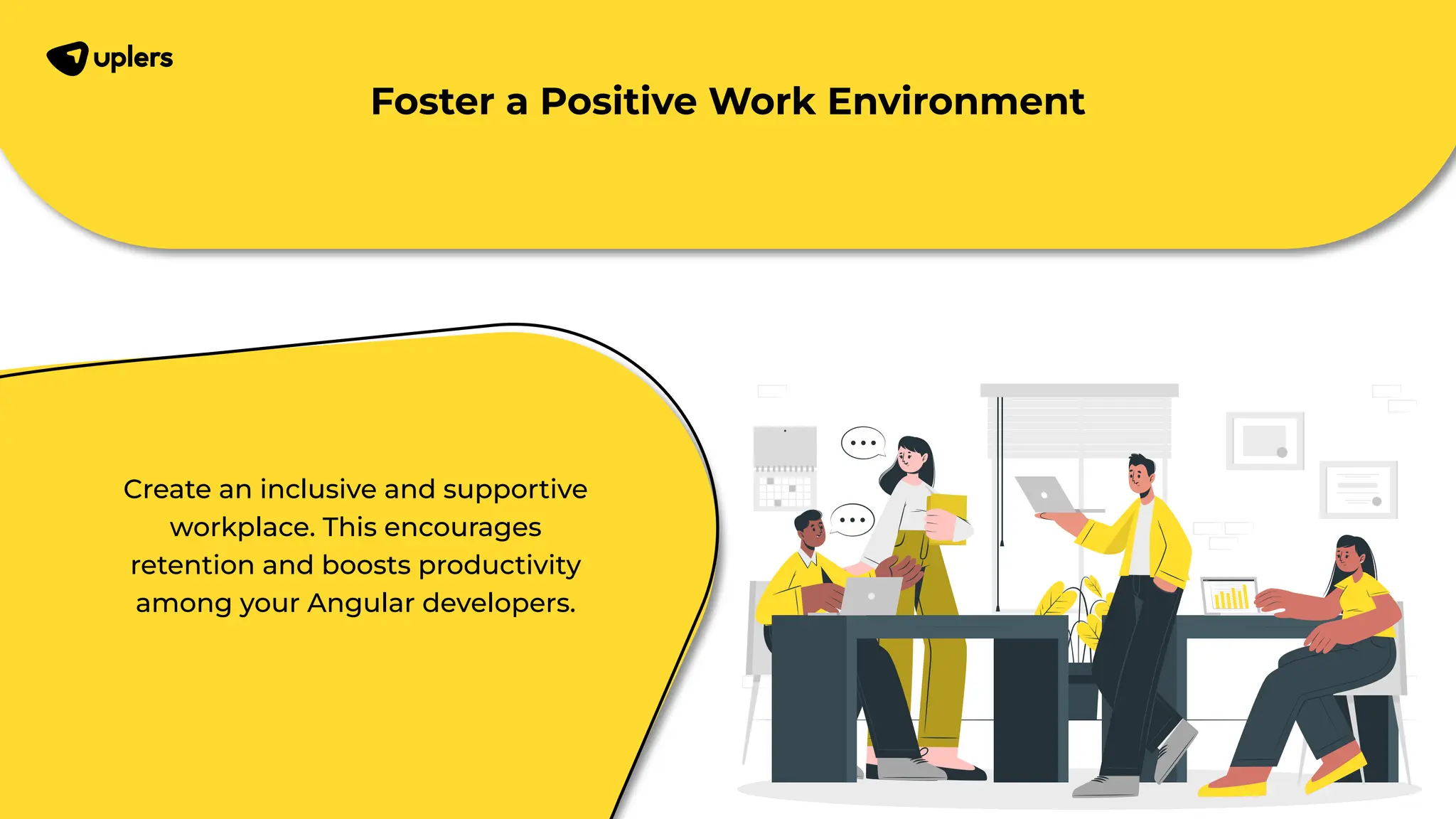 Create an inclusive and supportive workplace. This encourages retention and boosts productivity among your Angular developers. Foster a Positive Work Environment 