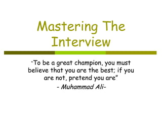 Mastering The
    Interview
 “To be a great champion, you must
believe that you are the best; if you
      are not, pretend you are”
          - Muhammad Ali-
 