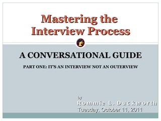 A CONVERSATIONAL GUIDE PART ONE: IT ’S AN INTERVIEW NOT AN OUTERVIEW Mastering the  Interview Process by  Rommie L. Duckworth Tuesday, October 11, 2011 