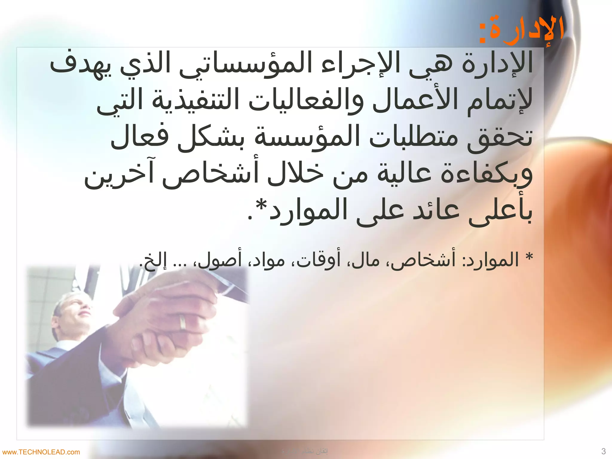 :‫الادارة‬
‫يهدف‬ ‫الذي‬ ‫المؤسساتي‬ ‫الجراء‬ ‫هي‬ ‫الدارة‬
‫التي‬ ‫التنفيذية‬ ‫والفعاليات‬ ‫العمال‬ ‫لتمام‬
‫فعال‬ ‫بشكل‬ ‫المؤسسة‬ ‫متطلبات‬ ‫تحقق‬
‫آخرين‬ ‫أشخاص‬ ‫خلل‬ ‫من‬ ‫عالية‬ ‫وبكفاءة‬
.*‫الموارد‬ ‫على‬ ‫عائد‬ ‫بأعلى‬
. ... : *‫إلخ‬ ،‫أصول‬ ،‫مواد‬ ،‫أوقات‬ ،‫مال‬ ،‫أشخاص‬ ‫الموارد‬
3‫الادارة‬ ‫نظام‬ ‫إتقان‬www.TECHNOLEAD.com
 