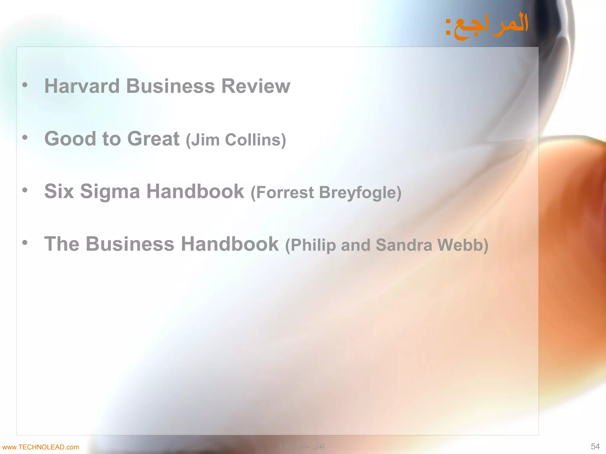 :‫المراجع‬
• Harvard Business Review
• Good to Great (Jim Collins)
• Six Sigma Handbook (Forrest Breyfogle)
• The Business Handbook (Philip and Sandra Webb)
‫الادارة‬ ‫نظام‬ ‫إتقان‬ 54www.TECHNOLEAD.com
 