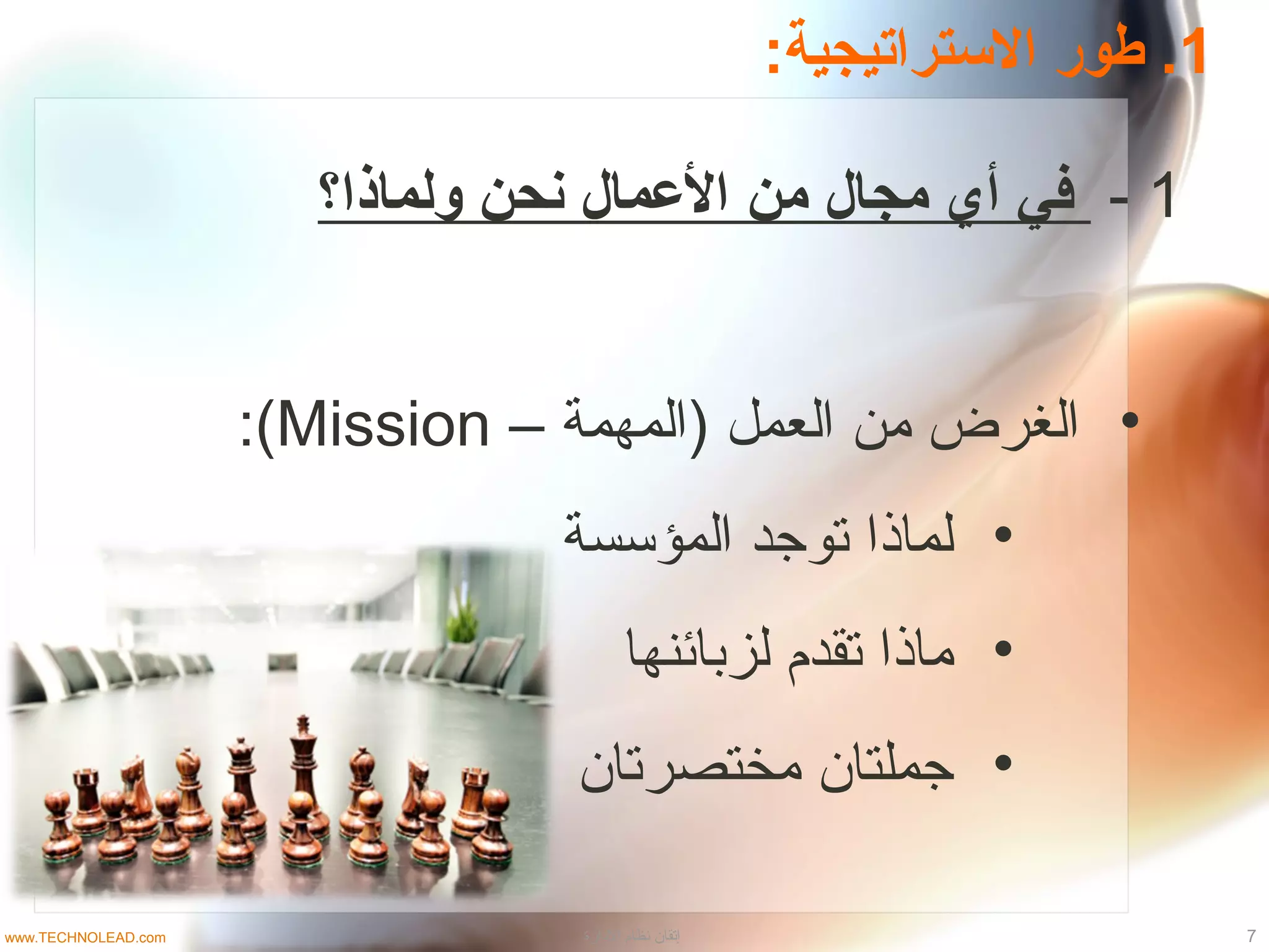 1:‫السترامتيجية‬ ‫طور‬ .
1-‫ولماذا؟‬ ‫نحن‬ ‫العمال‬ ‫من‬ ‫مجال‬ ‫أي‬ ‫في‬
•– ‫)المهمة‬ ‫العمل‬ ‫من‬ ‫الغرض‬Mission:(
•‫المؤسسة‬ ‫توجد‬ ‫لماذا‬
•‫لزبائنها‬ ‫تقدم‬ ‫ماذا‬
•‫مختصرتان‬ ‫جملتان‬
7‫الادارة‬ ‫نظام‬ ‫إتقان‬www.TECHNOLEAD.com
 